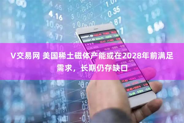 V交易网 美国稀土磁体产能或在2028年前满足需求，长期仍存缺口