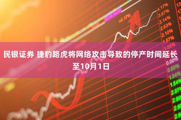 民银证券 捷豹路虎将网络攻击导致的停产时间延长至10月1日