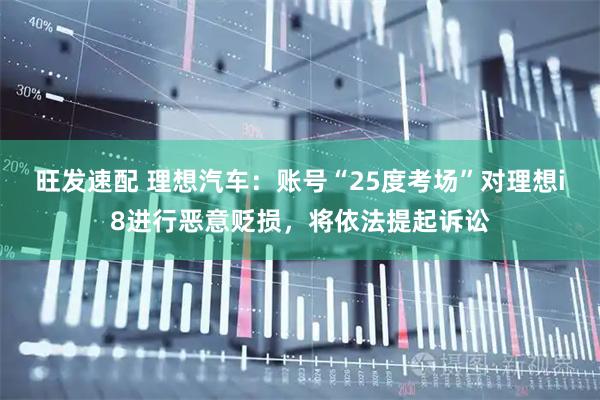 旺发速配 理想汽车：账号“25度考场”对理想i8进行恶意贬损，将依法提起诉讼