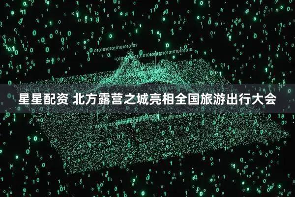 星星配资 北方露营之城亮相全国旅游出行大会
