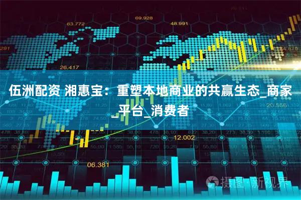 伍洲配资 湘惠宝：重塑本地商业的共赢生态_商家_平台_消费者