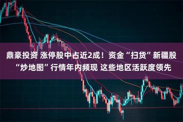 鼎豪投资 涨停股中占近2成！资金“扫货”新疆股 “炒地图”行情年内频现 这些地区活跃度领先