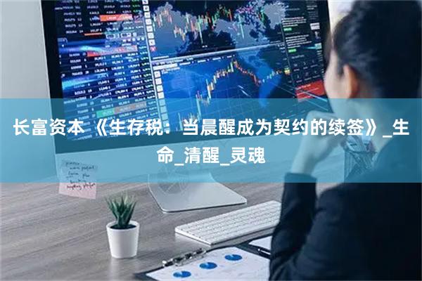 长富资本 《生存税：当晨醒成为契约的续签》_生命_清醒_灵魂