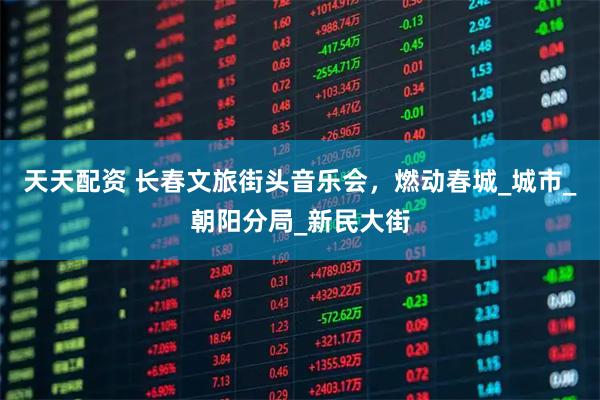 天天配资 长春文旅街头音乐会，燃动春城_城市_朝阳分局_新民大街