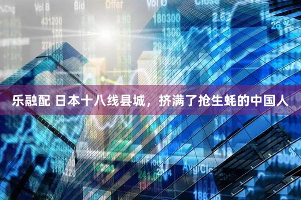 乐融配 日本十八线县城，挤满了抢生蚝的中国人