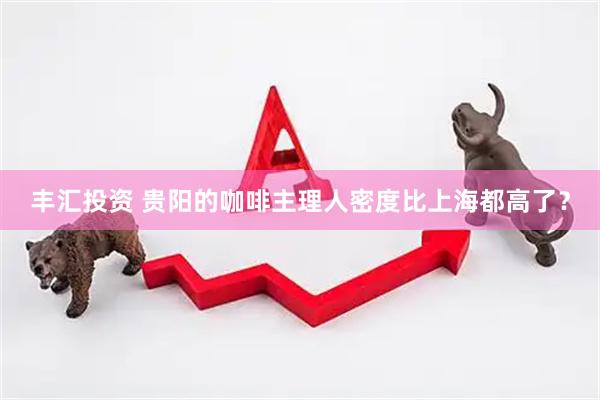 丰汇投资 贵阳的咖啡主理人密度比上海都高了？