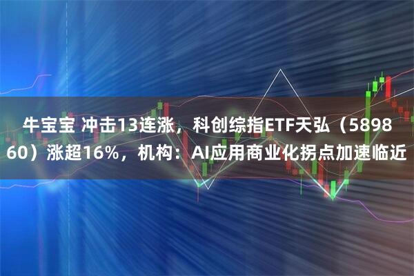 牛宝宝 冲击13连涨，科创综指ETF天弘（589860）涨超16%，机构：AI应用商业化拐点加速临近