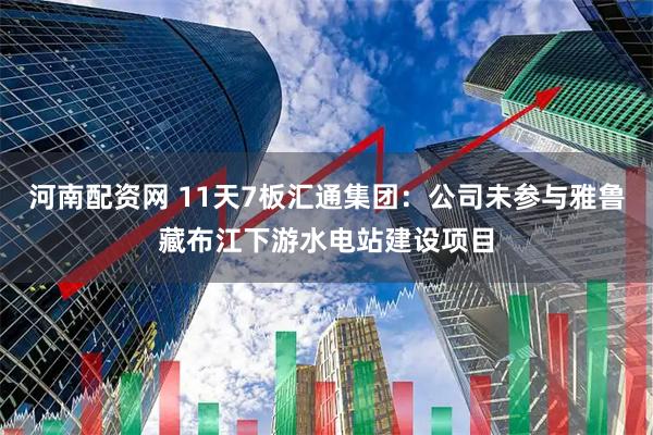 河南配资网 11天7板汇通集团：公司未参与雅鲁藏布江下游水电站建设项目