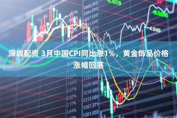 深圳配资 3月中国CPI同比涨1%，黄金饰品价格涨幅回落