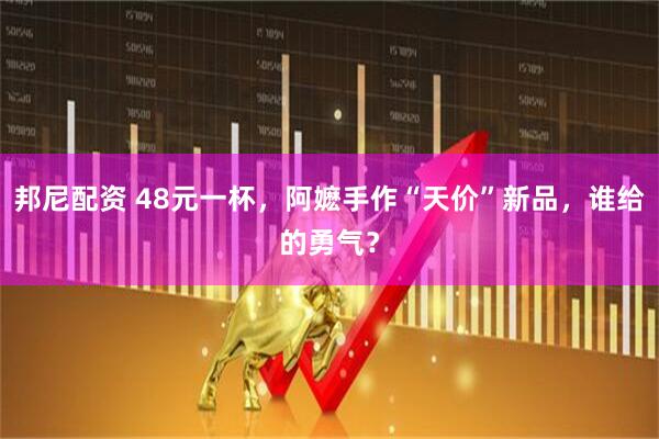 邦尼配资 48元一杯，阿嬷手作“天价”新品，谁给的勇气？