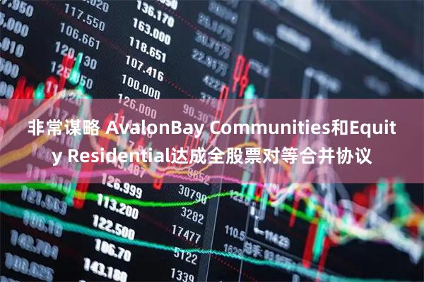 非常谋略 AvalonBay Communities和Equity Residential达成全股票对等合并协议