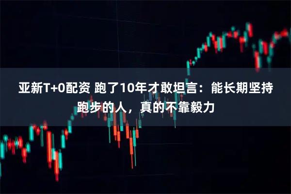亚新T+0配资 跑了10年才敢坦言：能长期坚持跑步的人，真的不靠毅力