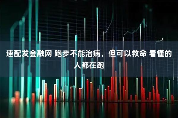速配发金融网 跑步不能治病，但可以救命 看懂的人都在跑