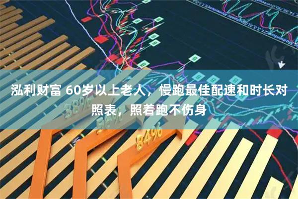 泓利财富 60岁以上老人，慢跑最佳配速和时长对照表，照着跑不伤身