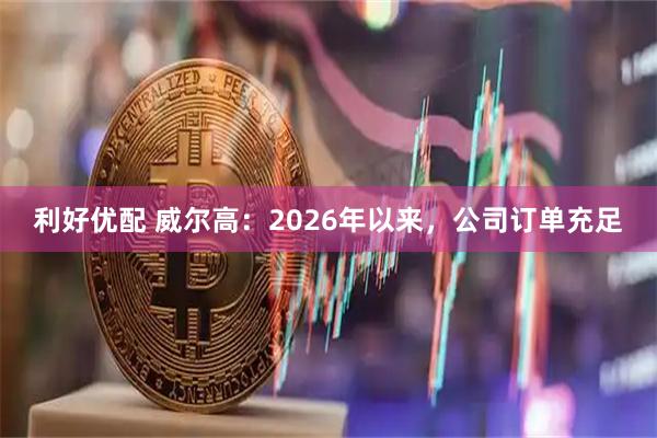利好优配 威尔高：2026年以来，公司订单充足