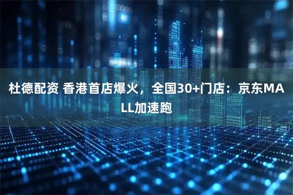 杜德配资 香港首店爆火，全国30+门店：京东MALL加速跑