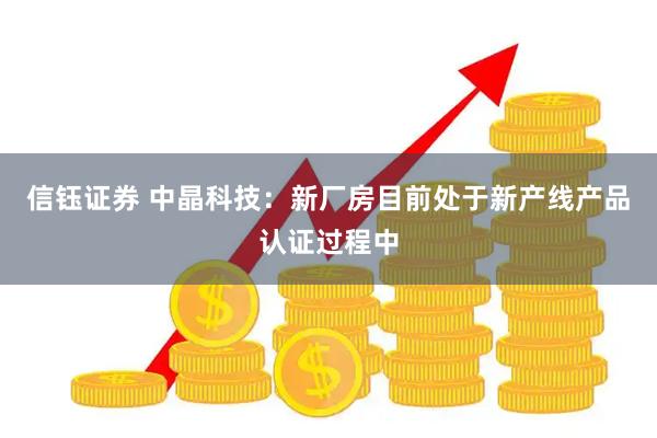 信钰证券 中晶科技：新厂房目前处于新产线产品认证过程中