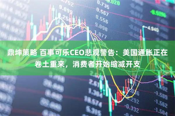 鼎坤策略 百事可乐CEO悲观警告：美国通胀正在卷土重来，消费者开始缩减开支