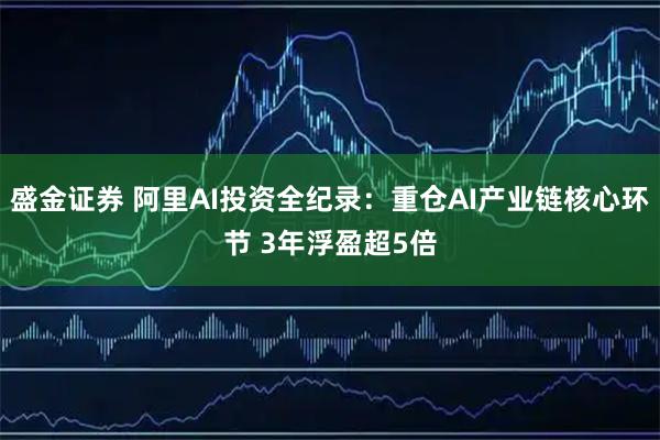 盛金证券 阿里AI投资全纪录：重仓AI产业链核心环节 3年浮盈超5倍