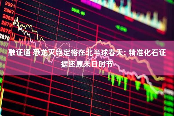 融证通 恐龙灭绝定格在北半球春天: 精准化石证据还原末日时节