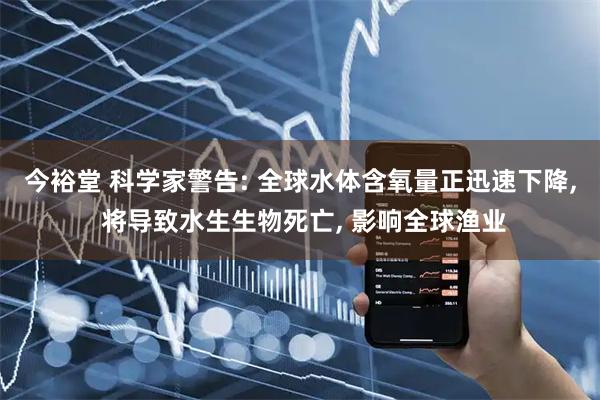 今裕堂 科学家警告: 全球水体含氧量正迅速下降, 将导致水生生物死亡, 影响全球渔业