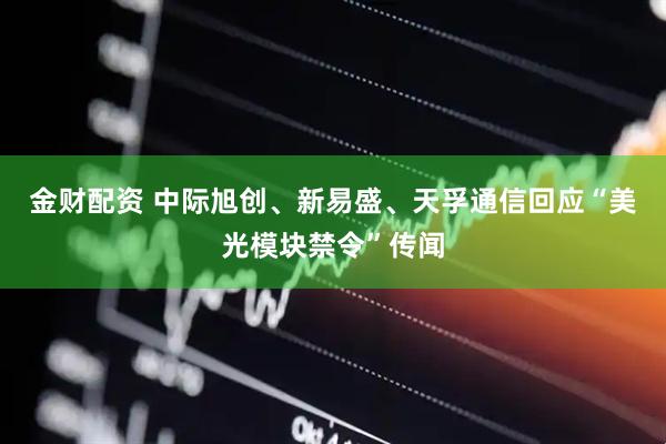金财配资 中际旭创、新易盛、天孚通信回应“美光模块禁令”传闻