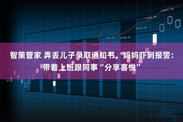 智策管家 弄丢儿子录取通知书，妈妈吓到报警：带着上班跟同事“分享喜悦”