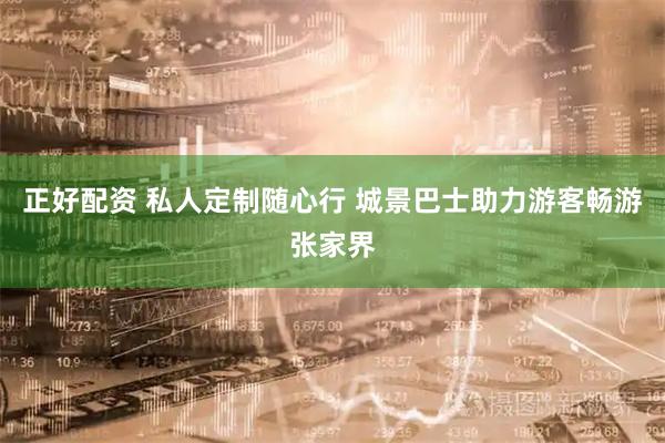 正好配资 私人定制随心行 城景巴士助力游客畅游张家界